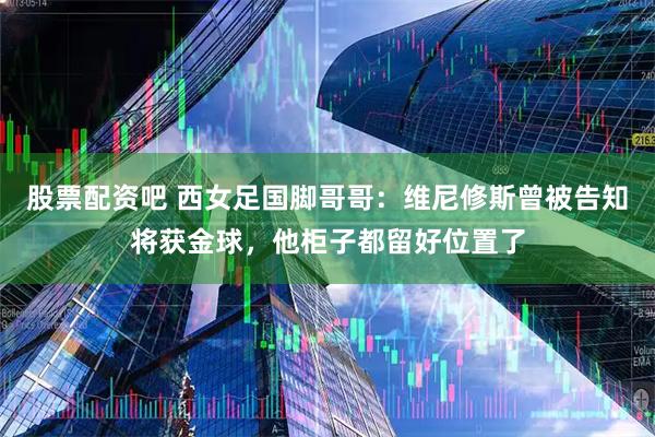 股票配资吧 西女足国脚哥哥：维尼修斯曾被告知将获金球，他柜子都留好位置了